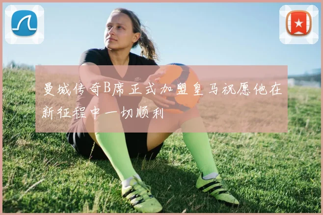 曼城传奇B席正式加盟皇马祝愿他在新征程中一切顺利