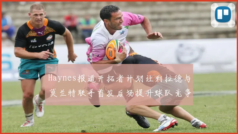 Haynes报道开拓者计划让利拉德与莫兰特联手首发后场提升球队竞争力