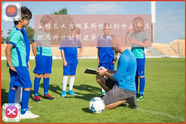 亚特兰大为帕莱斯特拉标价五千万欧元并计划引进萨沃纳