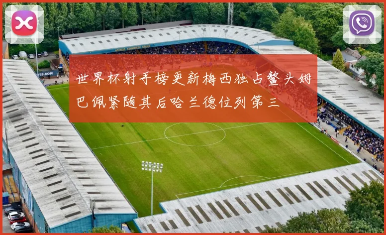 世界杯射手榜更新梅西独占鳌头姆巴佩紧随其后哈兰德位列第三