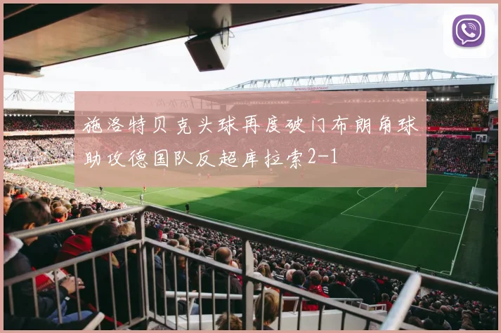 施洛特贝克头球再度破门布朗角球助攻德国队反超库拉索2-1