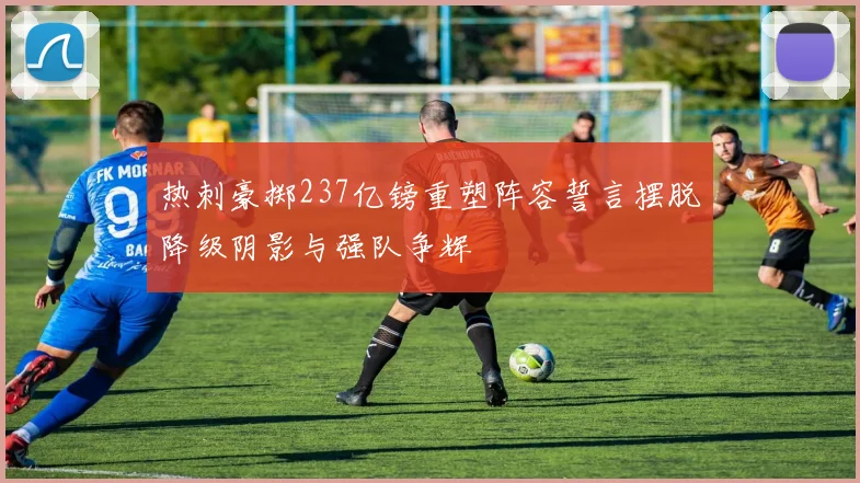 热刺豪掷237亿镑重塑阵容誓言摆脱降级阴影与强队争辉