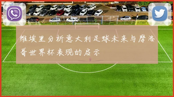 维埃里分析意大利足球未来与摩洛哥世界杯表现的启示